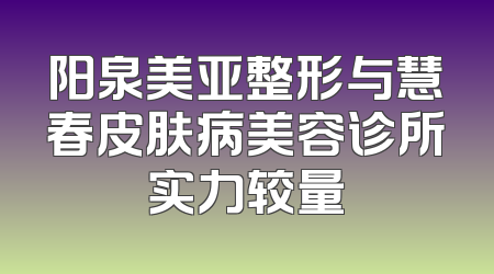 阳泉美亚整形与慧春皮肤病美容诊所实力较量