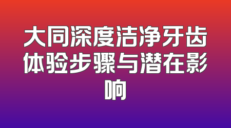 大同深度洁净牙齿体验步骤与潜在影响