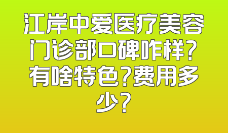 江岸中爱医疗美容门诊部口碑咋样？有啥特色？费用多少？