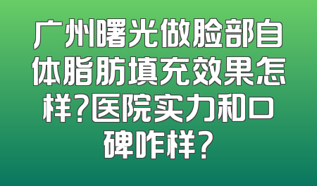 广州曙光做脸部自体脂肪填充效果怎样？医院实力和口碑咋样？