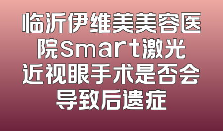 临沂伊维美美容医院smart激光近视眼手术是否会导致后遗症