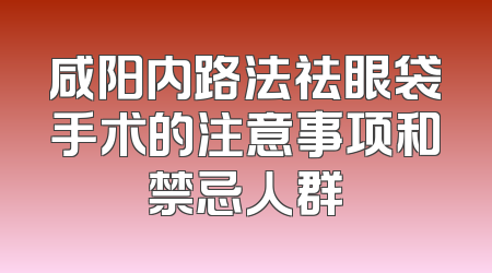 咸阳内路法祛眼袋手术的注意事项和禁忌人群