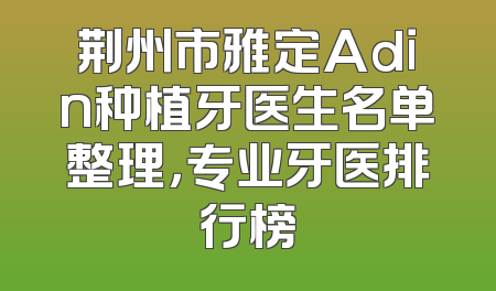荆州市雅定Adin种植牙医生名单整理，专业牙医排行榜