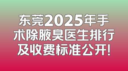 东莞2025年手术除腋臭医生排行及收费标准公开！