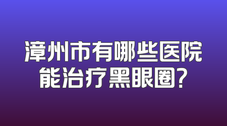 漳州市有哪些医院能治疗黑眼圈？