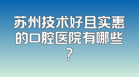 苏州技术好且实惠的口腔医院有哪些？
