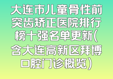 大连市儿童骨性前突齿矫正医院排行榜十强名单更新（含大连高新区拜博口腔门诊概览）