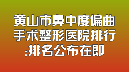 黄山市鼻中度偏曲手术整形医院排行：排名公布在即