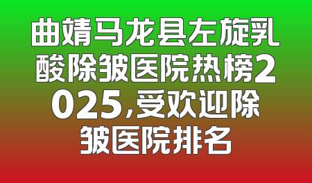 曲靖马龙县左旋乳酸除皱医院热榜2025，受欢迎除皱医院排名
