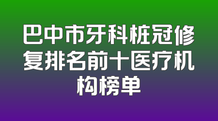巴中市牙科桩冠修复排名前十医疗机构榜单