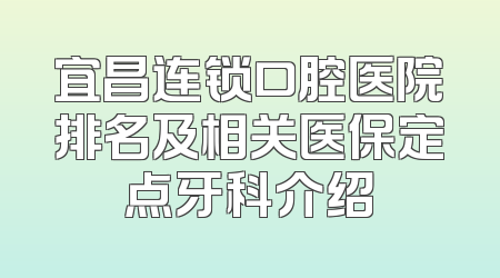宜昌连锁口腔医院排名及相关医保定点牙科介绍