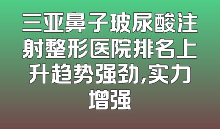 三亚鼻子玻尿酸注射整形医院排名上升趋势强劲，实力增强