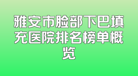 雅安市脸部下巴填充医院排名榜单概览