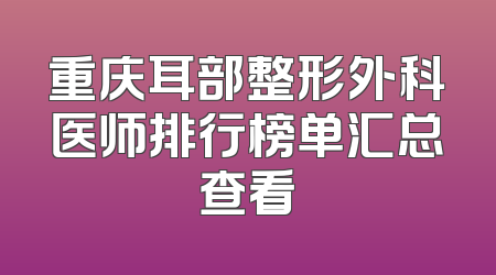 重庆耳部整形外科医师排行榜单汇总查看