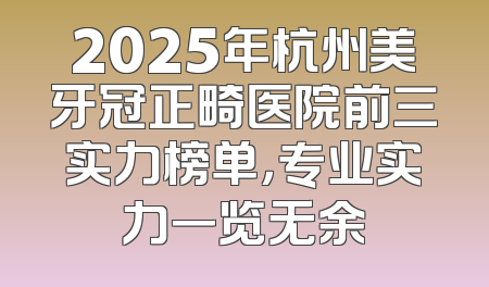 2025年杭州美牙冠正畸医院前三实力榜单，专业实力一览无余