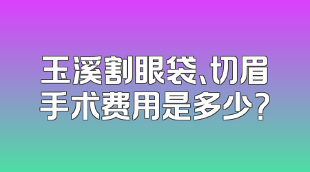 玉溪割眼袋、切眉手术费用是多少？