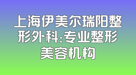 上海伊美尔瑞阳整形外科：专业整形美容机构