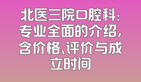 北医三院口腔科：专业全面的介绍，含价格、评价与成立时间