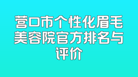 营口市个性化眉毛美容院官方排名与评价