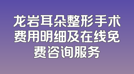 龙岩耳朵整形手术费用明细及在线免费咨询服务