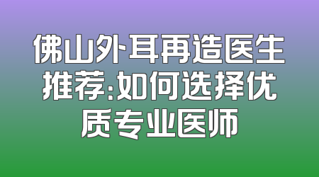 佛山外耳再造医生推荐：如何选择优质专业医师