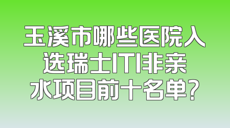 玉溪市哪些医院入选瑞士ITI非亲水项目前十名单？