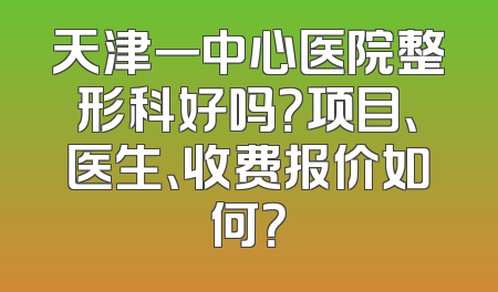 天津一中心医院整形科好吗？项目、医生、收费报价如何？