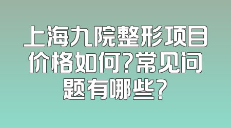上海九院整形项目价格如何？常见问题有哪些？