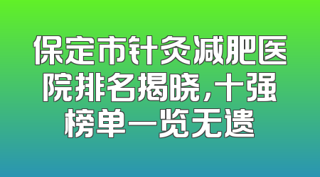 保定市针灸减肥医院排名揭晓，十强榜单一览无遗
