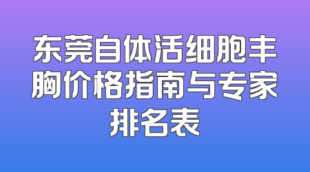东莞自体活细胞丰胸价格指南与专家排名表