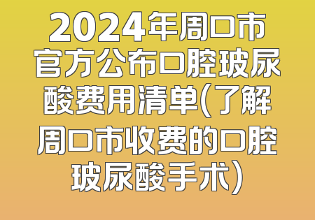 2024年周口市官方公布口腔玻尿酸费用清单（了解周口市收费的口腔玻尿酸手术）