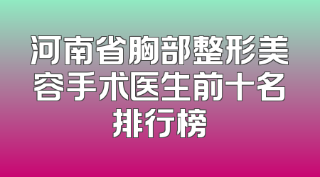 河南省胸部整形美容手术医生前十名排行榜