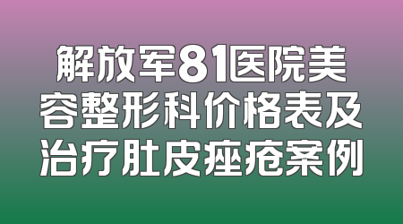 解放军81医院美容整形科价格表及治疗肚皮痤疮案例