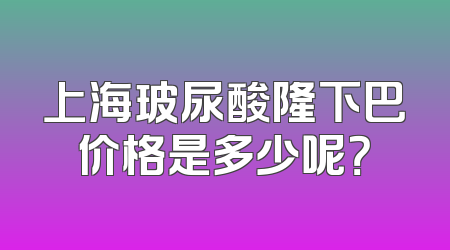 上海玻尿酸隆下巴价格是多少呢？