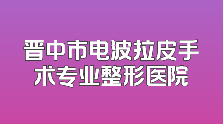 晋中市电波拉皮手术专业整形医院