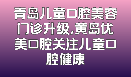 青岛儿童口腔美容门诊升级，黄岛优美口腔关注儿童口腔健康
