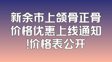 新余市上颌骨正骨价格优惠上线通知！价格表公开