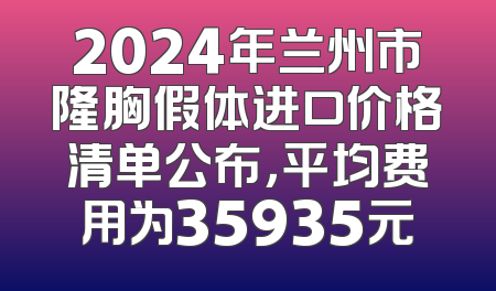 2024年兰州市隆胸假体进口价格清单公布，平均费用为35935元