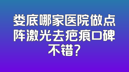 娄底哪家医院做点阵激光去疤痕口碑不错？