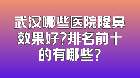 武汉哪些医院隆鼻效果好？排名前十的有哪些？