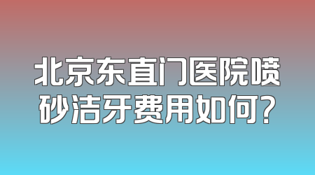 北京东直门医院喷砂洁牙费用如何？