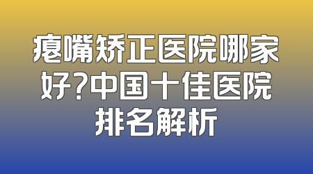 瘪嘴矫正医院哪家好？中国十佳医院排名解析