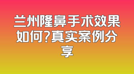 兰州隆鼻手术效果如何？真实案例分享
