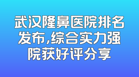 武汉隆鼻医院排名发布，综合实力强院获好评分享