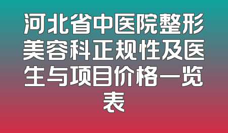 河北省中医院整形美容科正规性及医生与项目价格一览表