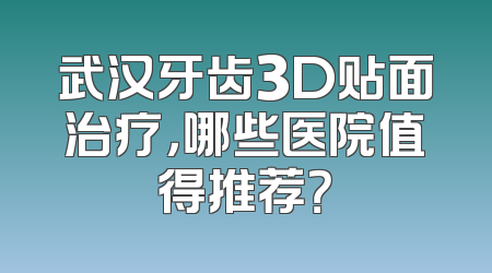 武汉牙齿3D贴面治疗，哪些医院值得推荐？
