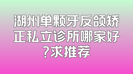 湖州单颗牙反颌矫正私立诊所哪家好？求推荐