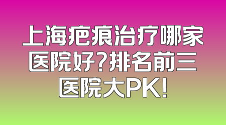 上海疤痕治疗哪家医院好？排名前三医院大PK！
