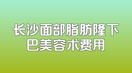 长沙面部脂肪隆下巴美容术费用