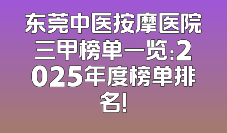 东莞中医按摩医院三甲榜单一览：2025年度榜单排名！